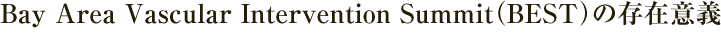 Bay Area Vascular Intervention Summit（BEST）の存在意義 Bay Area Vascular Intervention Summit（BEST）の存在意義 